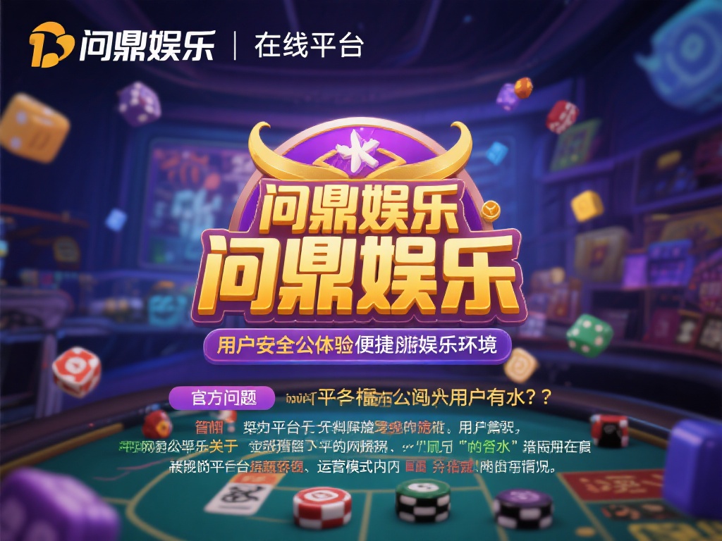 问鼎娱乐有水吗?深度解析平台真实性与用户反馈 (问鼎娱乐有水吗?深度解析平台真实性与用户真实反馈情况) 问鼎娱乐作为一个在线娱乐平台,主打多样化的游戏体验
